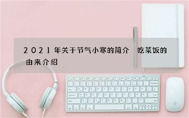2021年关于节气小寒的简介 吃菜饭的由来介绍